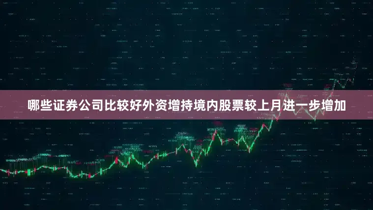 哪些证券公司比较好外资增持境内股票较上月进一步增加