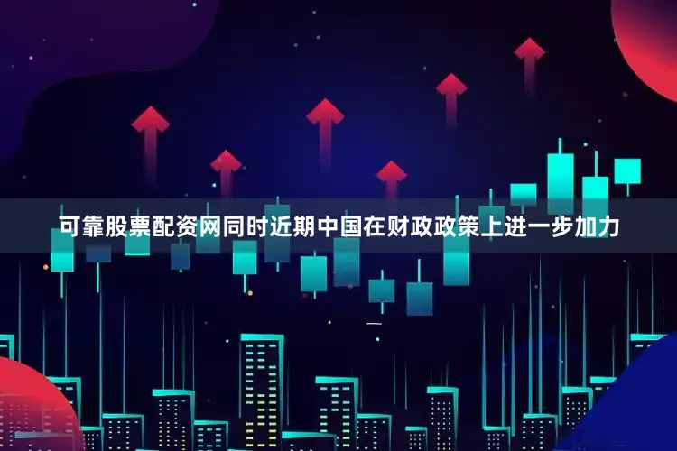 可靠股票配资网同时近期中国在财政政策上进一步加力