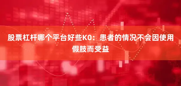 股票杠杆哪个平台好些K0：患者的情况不会因使用假肢而受益