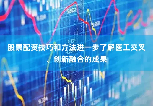 股票配资技巧和方法进一步了解医工交叉、创新融合的成果