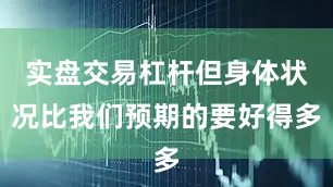 实盘交易杠杆但身体状况比我们预期的要好得多