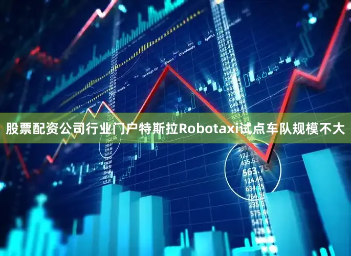 股票配资公司行业门户特斯拉Robotaxi试点车队规模不大
