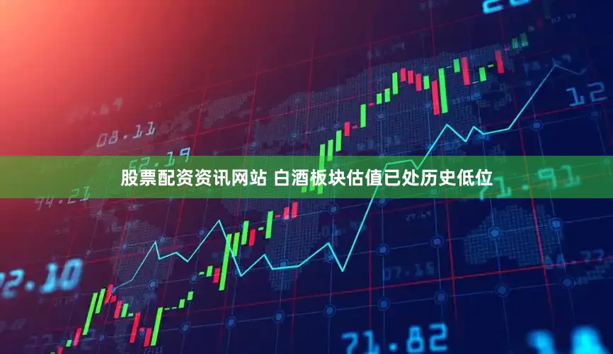 股票配资资讯网站 白酒板块估值已处历史低位