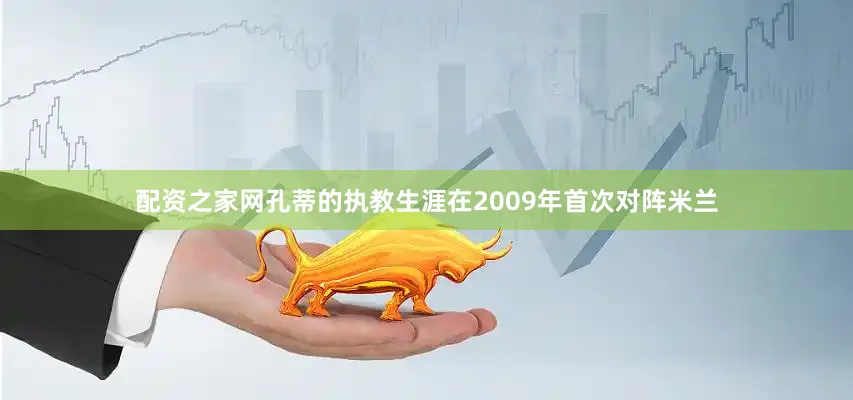 配资之家网孔蒂的执教生涯在2009年首次对阵米兰