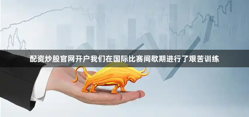 配资炒股官网开户我们在国际比赛间歇期进行了艰苦训练