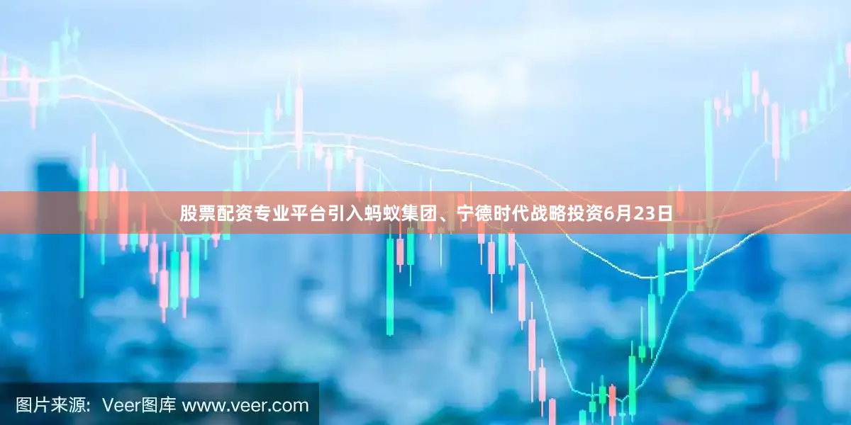 股票配资专业平台引入蚂蚁集团、宁德时代战略投资6月23日