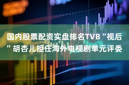 国内股票配资实盘排名TVB“视后”胡杏儿担任海外电视剧单元评委