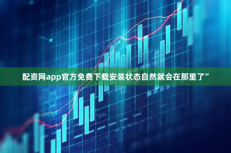 配资网app官方免费下载安装状态自然就会在那里了”