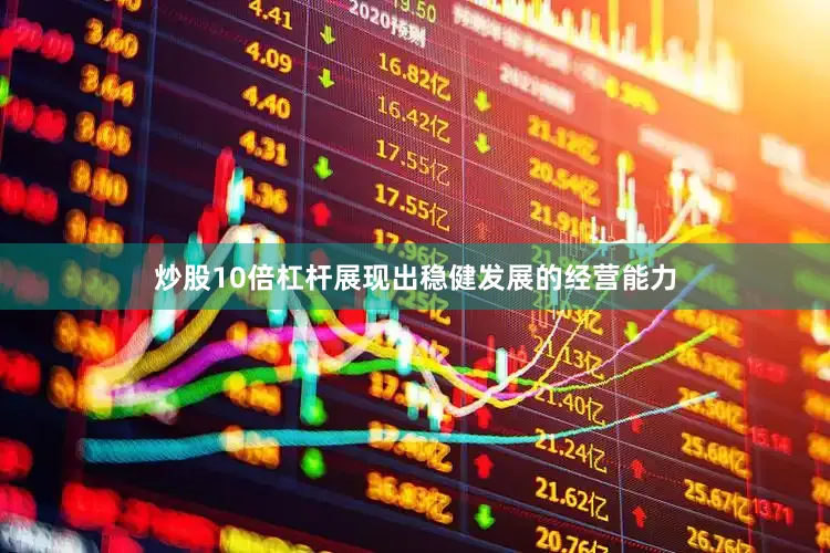 炒股10倍杠杆展现出稳健发展的经营能力
