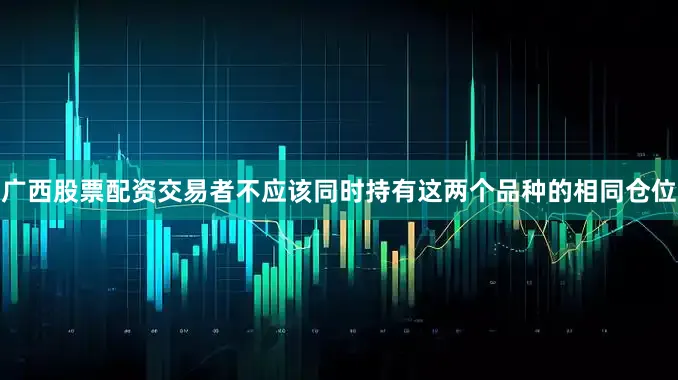 广西股票配资交易者不应该同时持有这两个品种的相同仓位