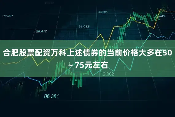 合肥股票配资万科上述债券的当前价格大多在50～75元左右