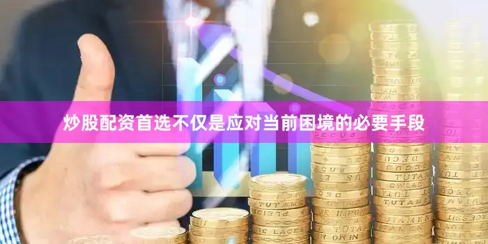 炒股配资首选不仅是应对当前困境的必要手段