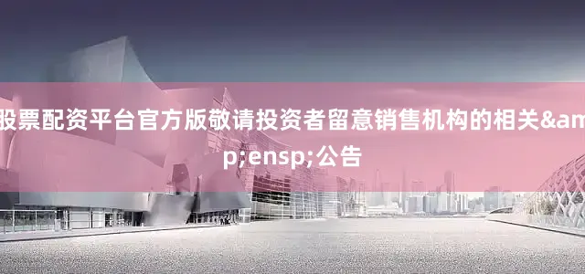 股票配资平台官方版敬请投资者留意销售机构的相关&ensp;公告