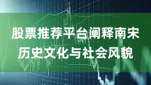 股票推荐平台阐释南宋历史文化与社会风貌