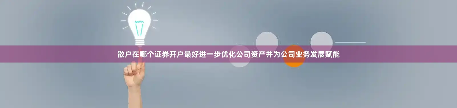 散户在哪个证券开户最好进一步优化公司资产并为公司业务发展赋能