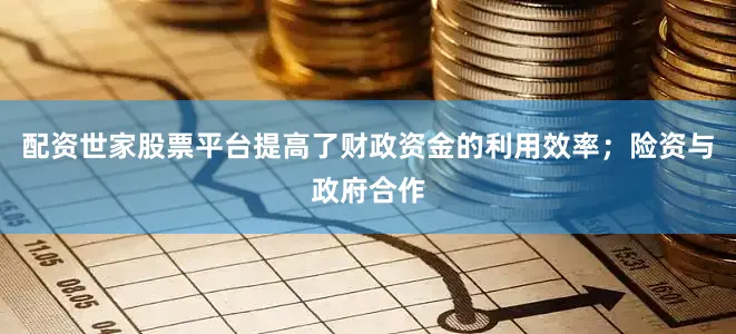 配资世家股票平台提高了财政资金的利用效率；险资与政府合作
