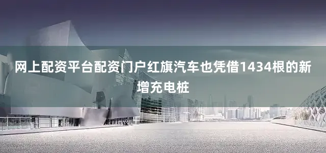 网上配资平台配资门户红旗汽车也凭借1434根的新增充电桩
