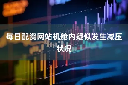 每日配资网站机舱内疑似发生减压状况
