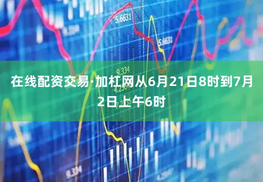 在线配资交易·加杠网从6月21日8时到7月2日上午6时