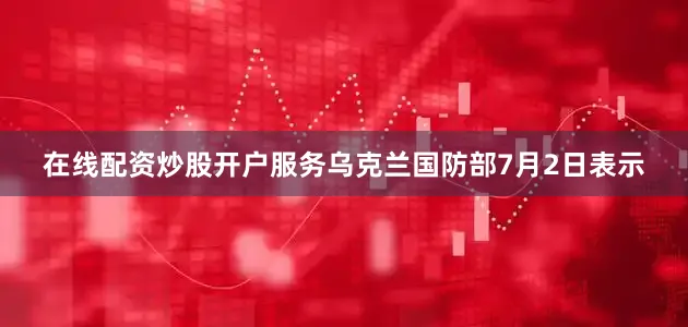 在线配资炒股开户服务乌克兰国防部7月2日表示