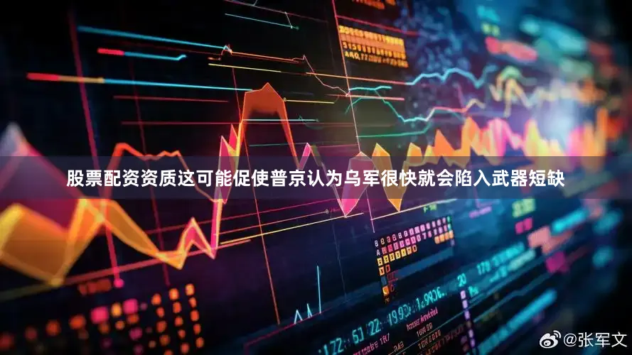 股票配资资质这可能促使普京认为乌军很快就会陷入武器短缺