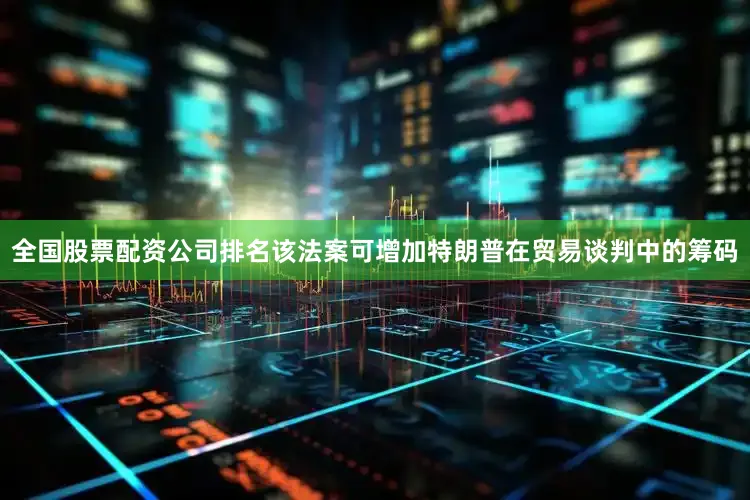全国股票配资公司排名该法案可增加特朗普在贸易谈判中的筹码