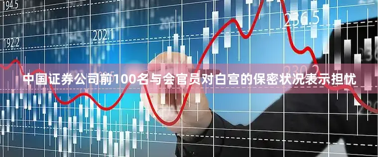 中国证券公司前100名与会官员对白宫的保密状况表示担忧