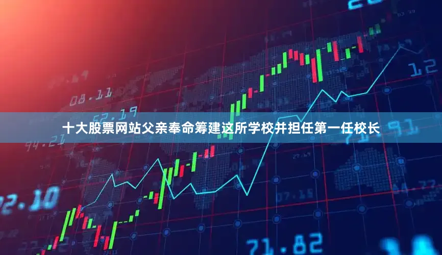 十大股票网站父亲奉命筹建这所学校并担任第一任校长