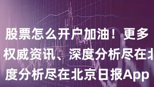 股票怎么开户加油！更多热点速报、权威资讯、深度分析尽在北京日报App