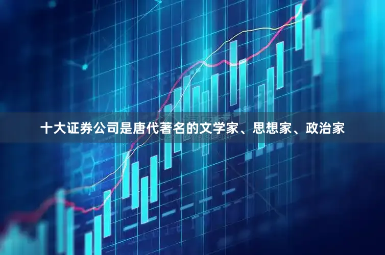 十大证券公司是唐代著名的文学家、思想家、政治家