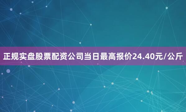 正规实盘股票配资公司当日最高报价24.40元/公斤