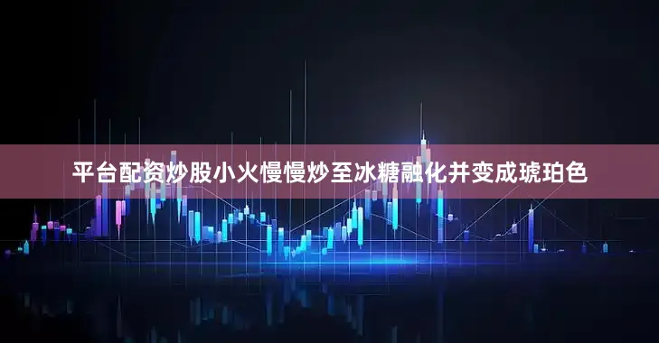 平台配资炒股小火慢慢炒至冰糖融化并变成琥珀色