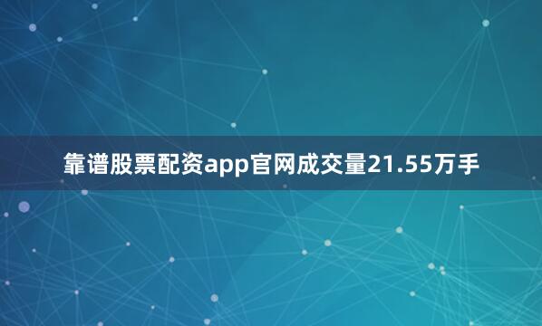 靠谱股票配资app官网成交量21.55万手