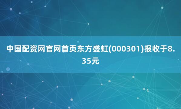 中国配资网官网首页东方盛虹(000301)报收于8.35元