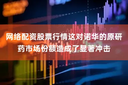 网络配资股票行情这对诺华的原研药市场份额造成了显著冲击