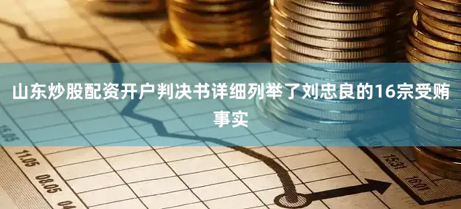 山东炒股配资开户判决书详细列举了刘忠良的16宗受贿事实