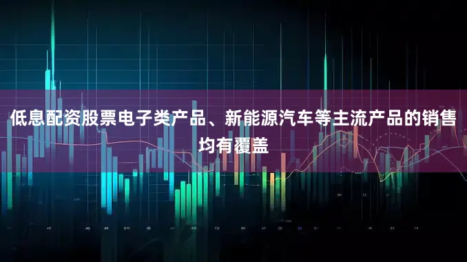 低息配资股票电子类产品、新能源汽车等主流产品的销售均有覆盖