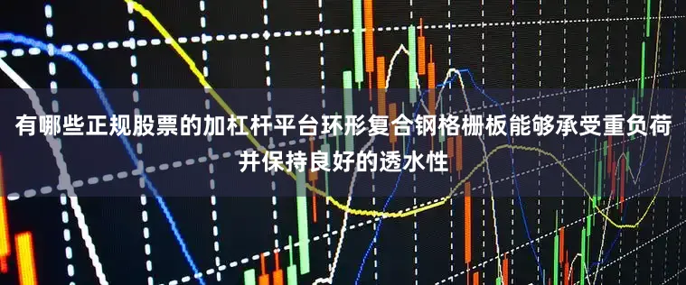 有哪些正规股票的加杠杆平台环形复合钢格栅板能够承受重负荷并保持良好的透水性