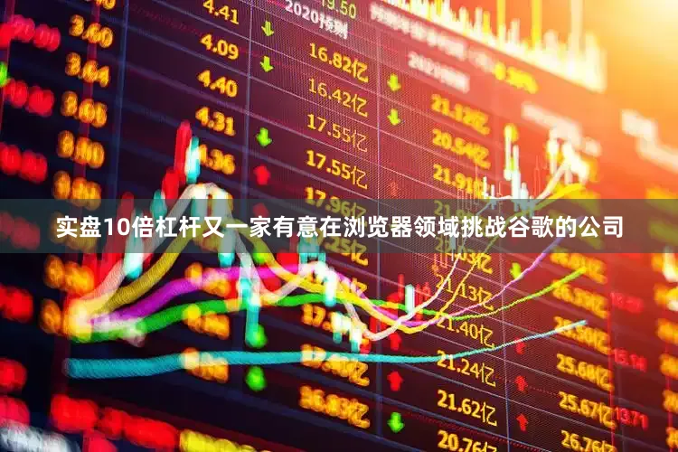 实盘10倍杠杆又一家有意在浏览器领域挑战谷歌的公司