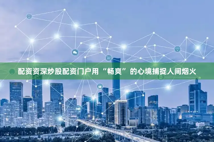 配资资深炒股配资门户用 “畅爽” 的心境捕捉人间烟火