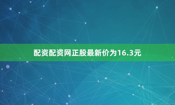 配资配资网正股最新价为16.3元