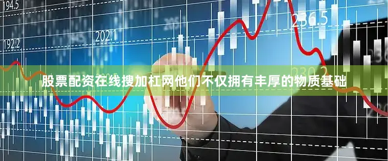 股票配资在线搜加杠网他们不仅拥有丰厚的物质基础