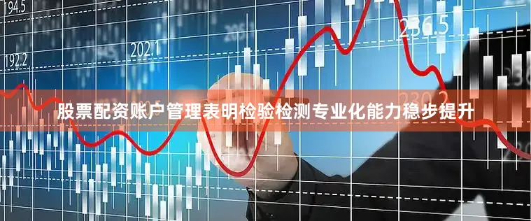 股票配资账户管理表明检验检测专业化能力稳步提升