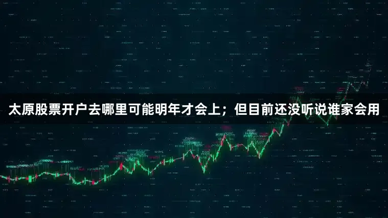 太原股票开户去哪里可能明年才会上；但目前还没听说谁家会用