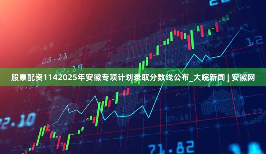 股票配资1142025年安徽专项计划录取分数线公布_大皖新闻 | 安徽网