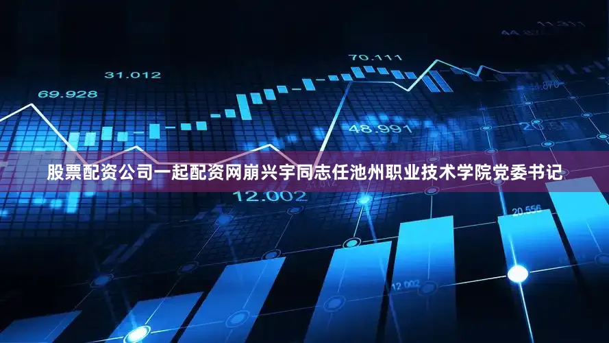 股票配资公司一起配资网崩兴宇同志任池州职业技术学院党委书记