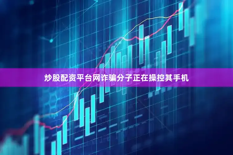 炒股配资平台网诈骗分子正在操控其手机