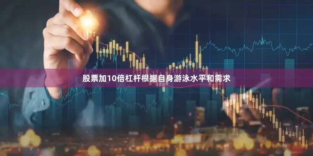 股票加10倍杠杆根据自身游泳水平和需求