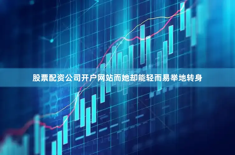 股票配资公司开户网站而她却能轻而易举地转身