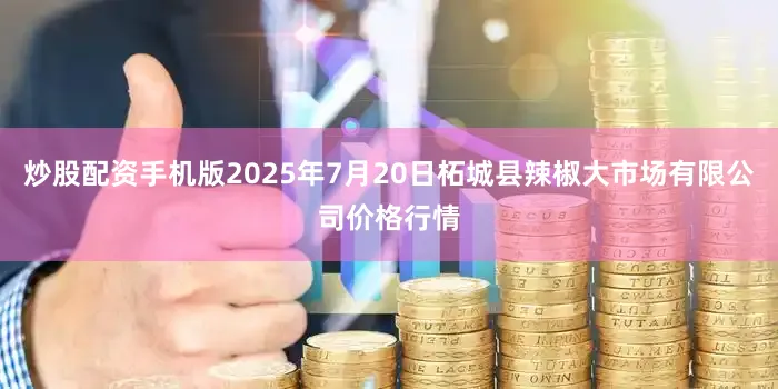 炒股配资手机版2025年7月20日柘城县辣椒大市场有限公司价格行情
